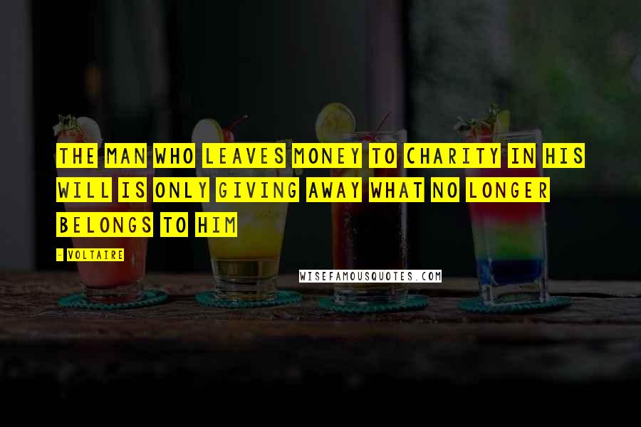 Voltaire Quotes: The man who leaves money to charity in his will is only giving away what no longer belongs to him