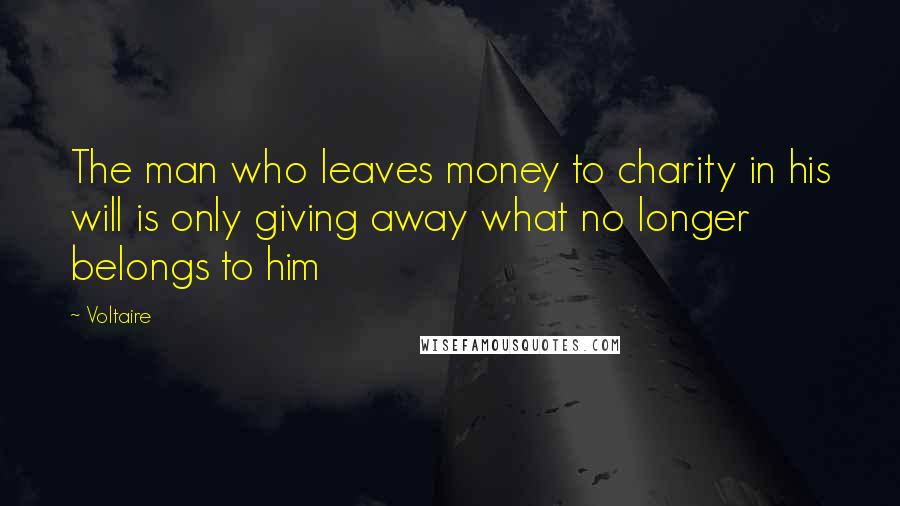 Voltaire Quotes: The man who leaves money to charity in his will is only giving away what no longer belongs to him