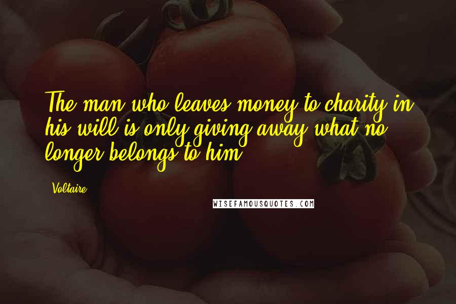 Voltaire Quotes: The man who leaves money to charity in his will is only giving away what no longer belongs to him