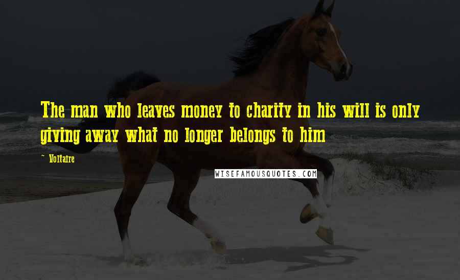 Voltaire Quotes: The man who leaves money to charity in his will is only giving away what no longer belongs to him