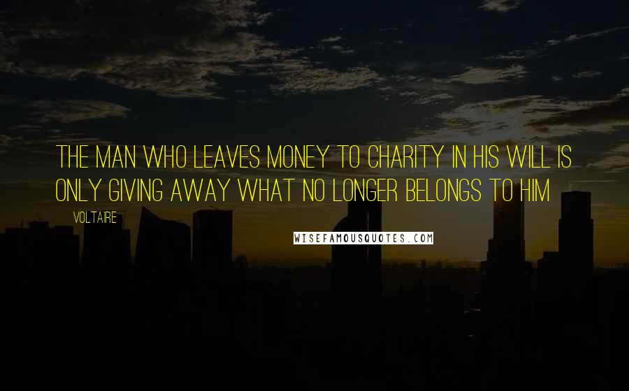 Voltaire Quotes: The man who leaves money to charity in his will is only giving away what no longer belongs to him