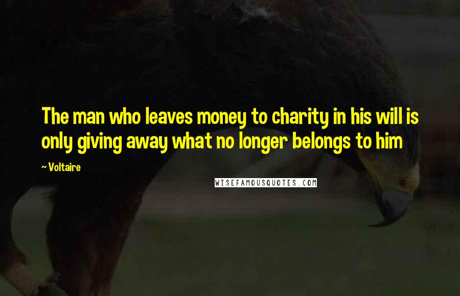 Voltaire Quotes: The man who leaves money to charity in his will is only giving away what no longer belongs to him