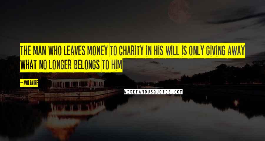 Voltaire Quotes: The man who leaves money to charity in his will is only giving away what no longer belongs to him