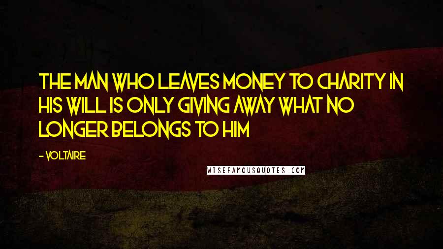 Voltaire Quotes: The man who leaves money to charity in his will is only giving away what no longer belongs to him