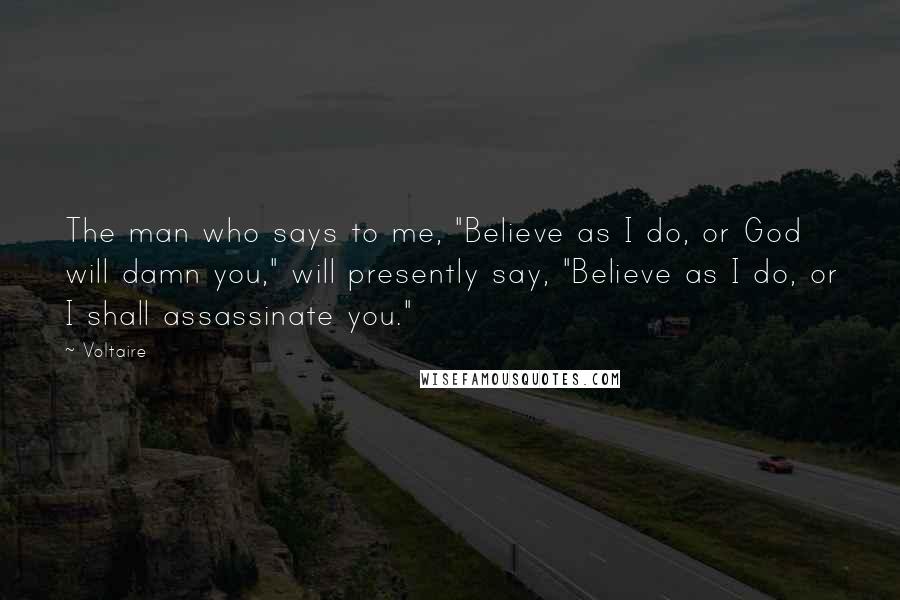 Voltaire Quotes: The man who says to me, "Believe as I do, or God will damn you," will presently say, "Believe as I do, or I shall assassinate you."