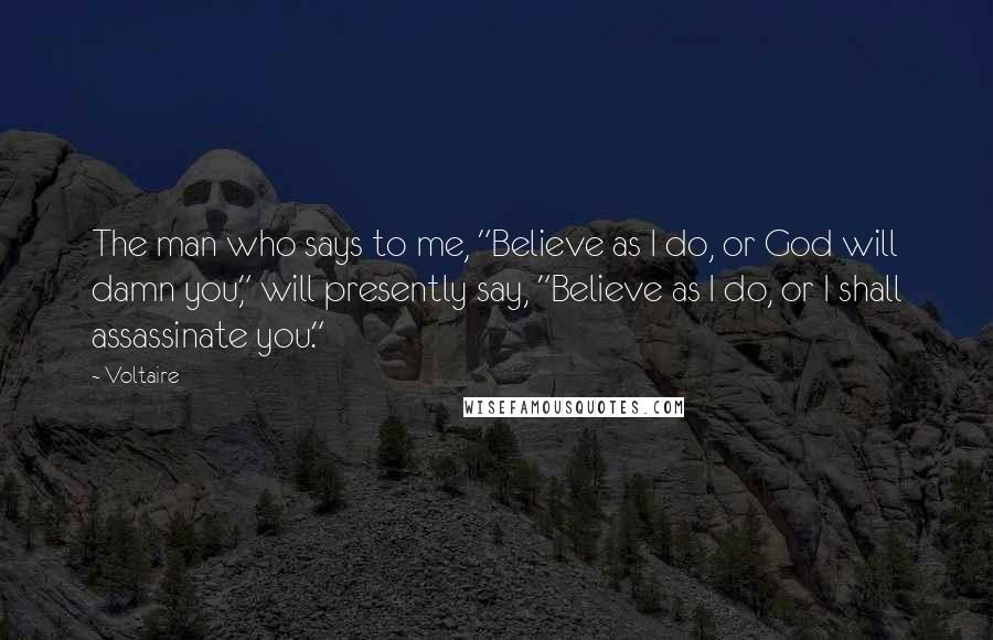 Voltaire Quotes: The man who says to me, "Believe as I do, or God will damn you," will presently say, "Believe as I do, or I shall assassinate you."