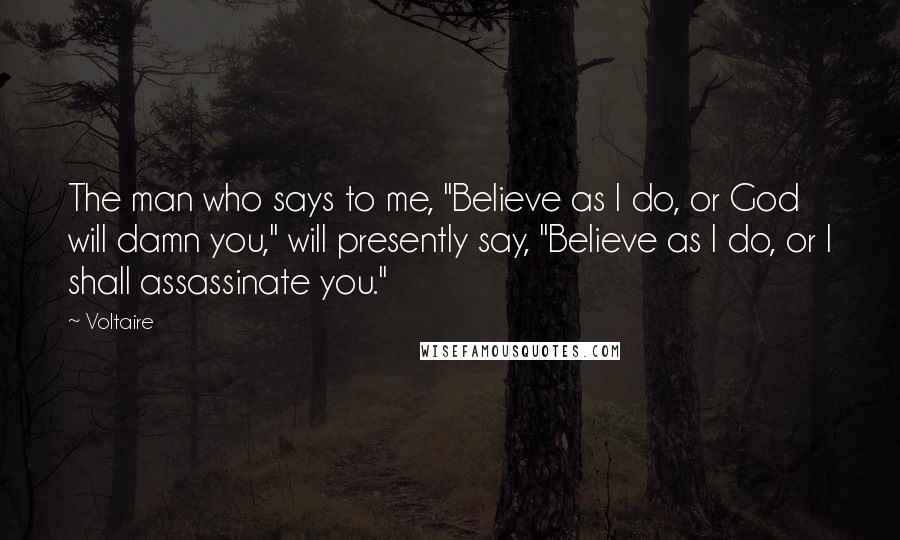 Voltaire Quotes: The man who says to me, "Believe as I do, or God will damn you," will presently say, "Believe as I do, or I shall assassinate you."
