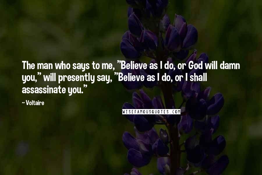 Voltaire Quotes: The man who says to me, "Believe as I do, or God will damn you," will presently say, "Believe as I do, or I shall assassinate you."
