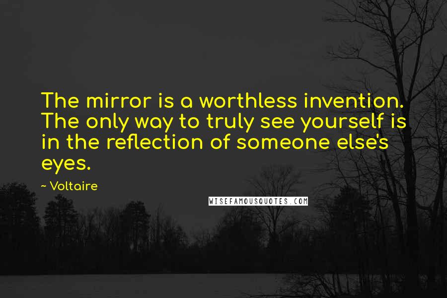 Voltaire Quotes: The mirror is a worthless invention. The only way to truly see yourself is in the reflection of someone else's eyes.