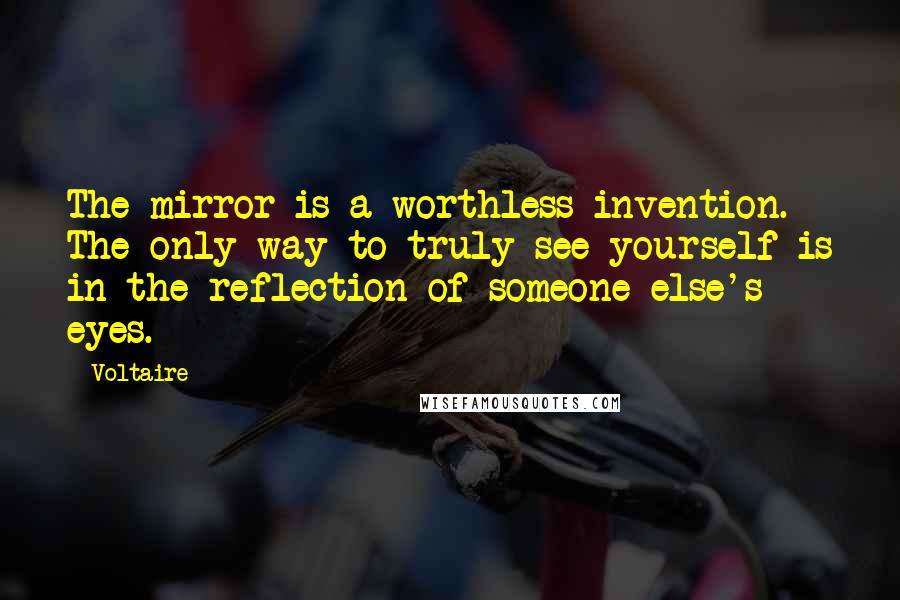 Voltaire Quotes: The mirror is a worthless invention. The only way to truly see yourself is in the reflection of someone else's eyes.