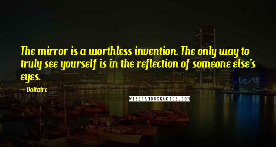 Voltaire Quotes: The mirror is a worthless invention. The only way to truly see yourself is in the reflection of someone else's eyes.