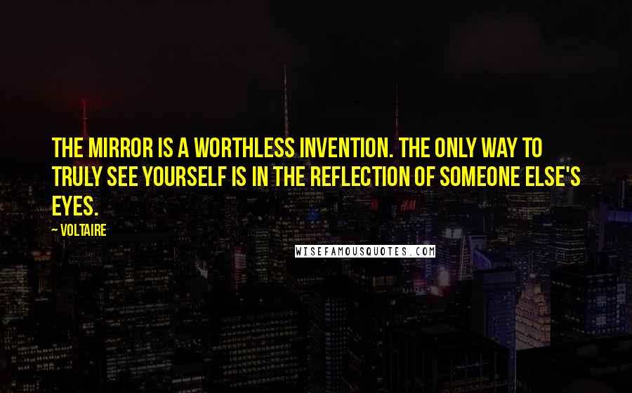 Voltaire Quotes: The mirror is a worthless invention. The only way to truly see yourself is in the reflection of someone else's eyes.