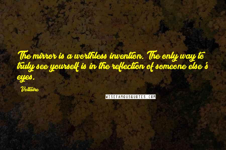 Voltaire Quotes: The mirror is a worthless invention. The only way to truly see yourself is in the reflection of someone else's eyes.