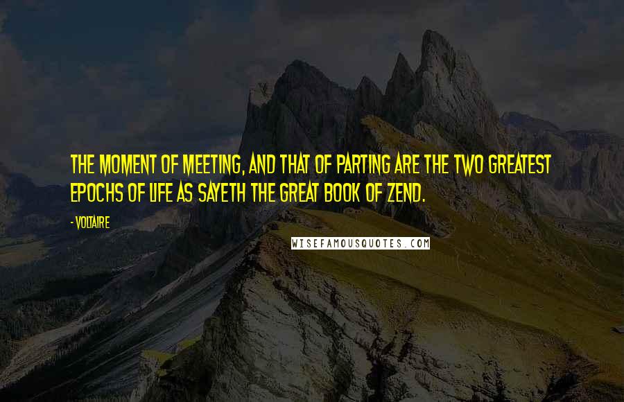 Voltaire Quotes: The moment of meeting, and that of parting are the two greatest epochs of life as sayeth the great book of Zend.