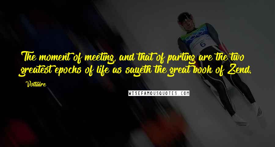 Voltaire Quotes: The moment of meeting, and that of parting are the two greatest epochs of life as sayeth the great book of Zend.