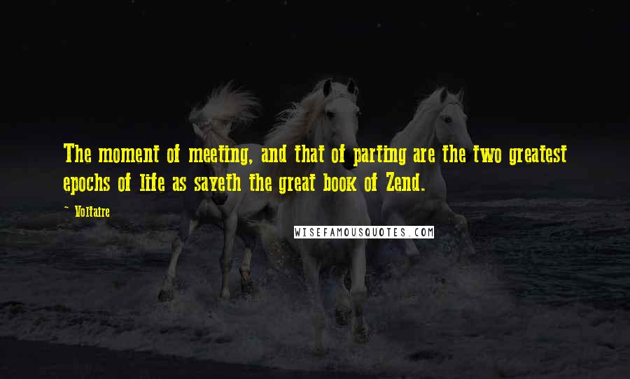 Voltaire Quotes: The moment of meeting, and that of parting are the two greatest epochs of life as sayeth the great book of Zend.