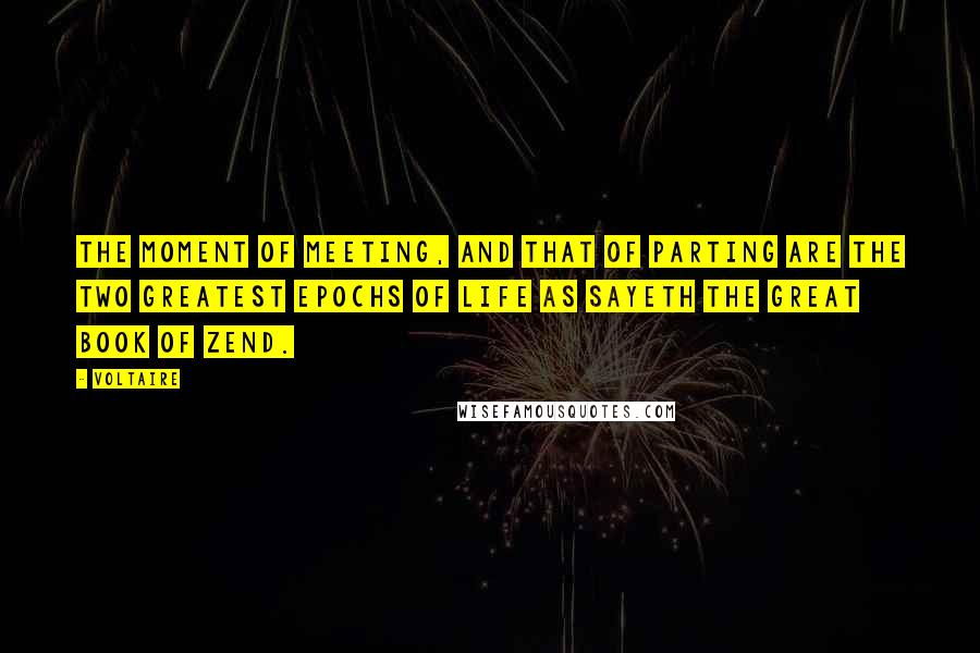 Voltaire Quotes: The moment of meeting, and that of parting are the two greatest epochs of life as sayeth the great book of Zend.