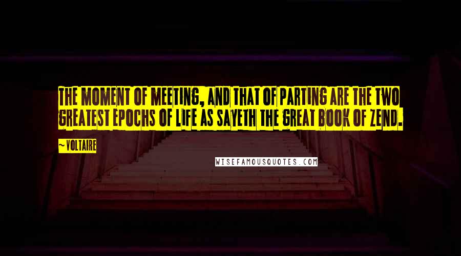 Voltaire Quotes: The moment of meeting, and that of parting are the two greatest epochs of life as sayeth the great book of Zend.