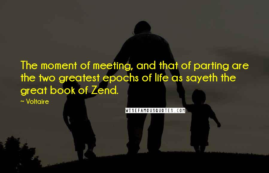 Voltaire Quotes: The moment of meeting, and that of parting are the two greatest epochs of life as sayeth the great book of Zend.