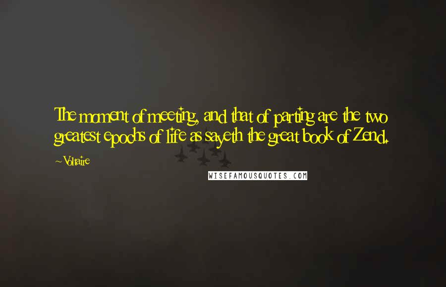 Voltaire Quotes: The moment of meeting, and that of parting are the two greatest epochs of life as sayeth the great book of Zend.