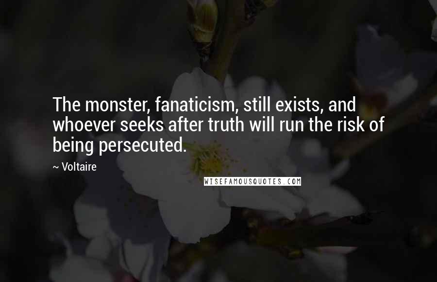 Voltaire Quotes: The monster, fanaticism, still exists, and whoever seeks after truth will run the risk of being persecuted.