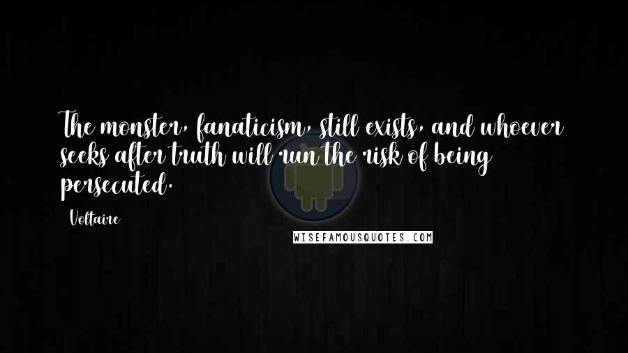 Voltaire Quotes: The monster, fanaticism, still exists, and whoever seeks after truth will run the risk of being persecuted.