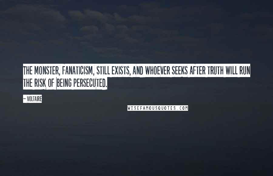 Voltaire Quotes: The monster, fanaticism, still exists, and whoever seeks after truth will run the risk of being persecuted.