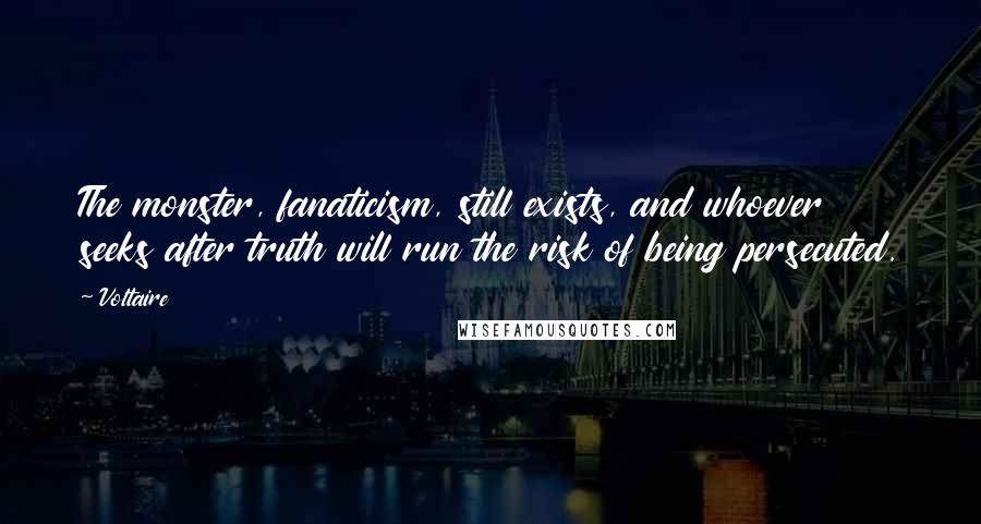 Voltaire Quotes: The monster, fanaticism, still exists, and whoever seeks after truth will run the risk of being persecuted.