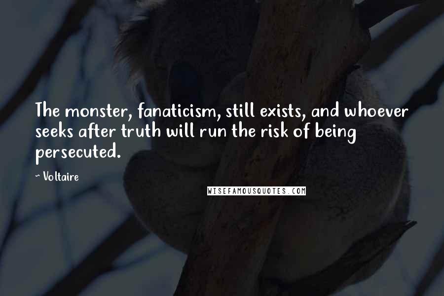 Voltaire Quotes: The monster, fanaticism, still exists, and whoever seeks after truth will run the risk of being persecuted.