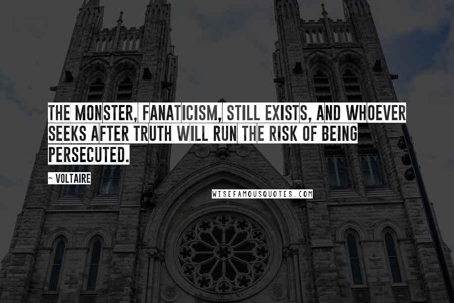 Voltaire Quotes: The monster, fanaticism, still exists, and whoever seeks after truth will run the risk of being persecuted.
