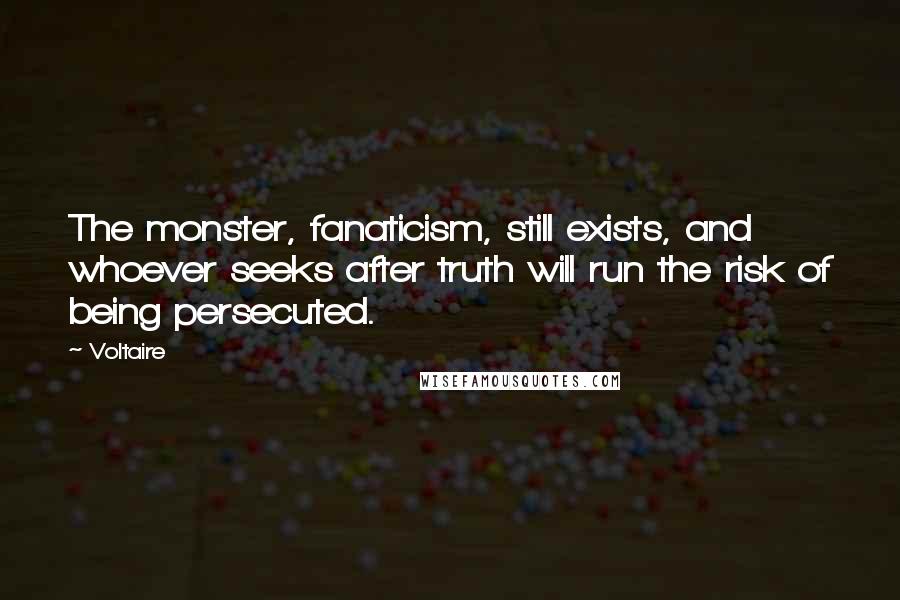 Voltaire Quotes: The monster, fanaticism, still exists, and whoever seeks after truth will run the risk of being persecuted.