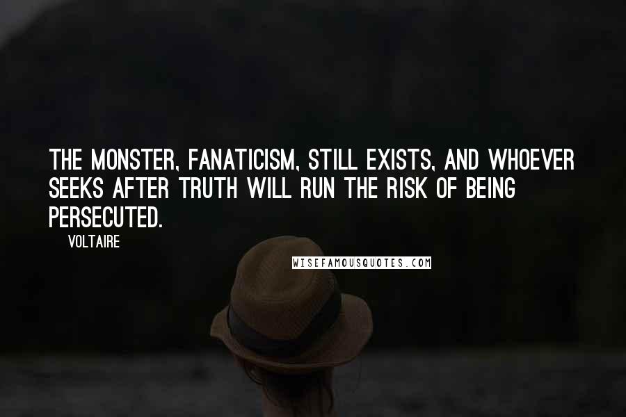 Voltaire Quotes: The monster, fanaticism, still exists, and whoever seeks after truth will run the risk of being persecuted.