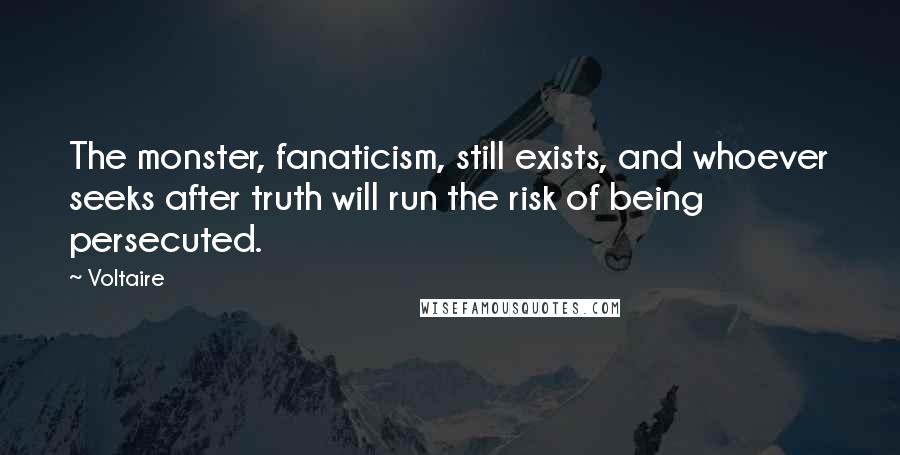 Voltaire Quotes: The monster, fanaticism, still exists, and whoever seeks after truth will run the risk of being persecuted.