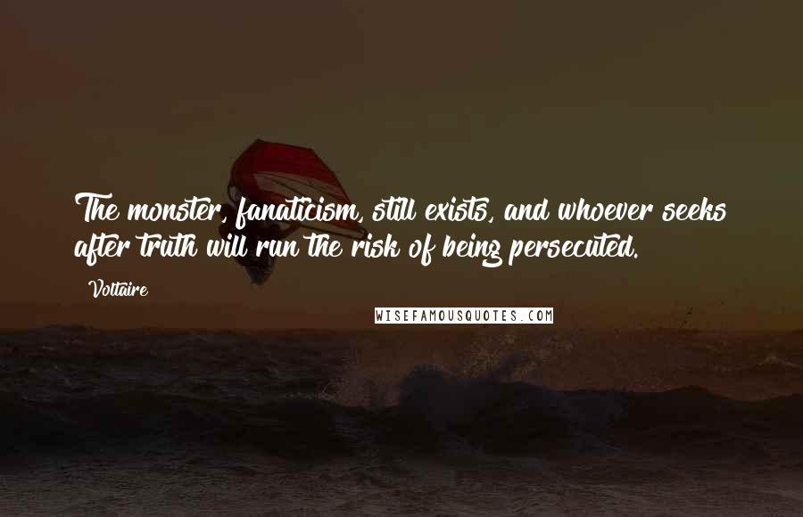 Voltaire Quotes: The monster, fanaticism, still exists, and whoever seeks after truth will run the risk of being persecuted.