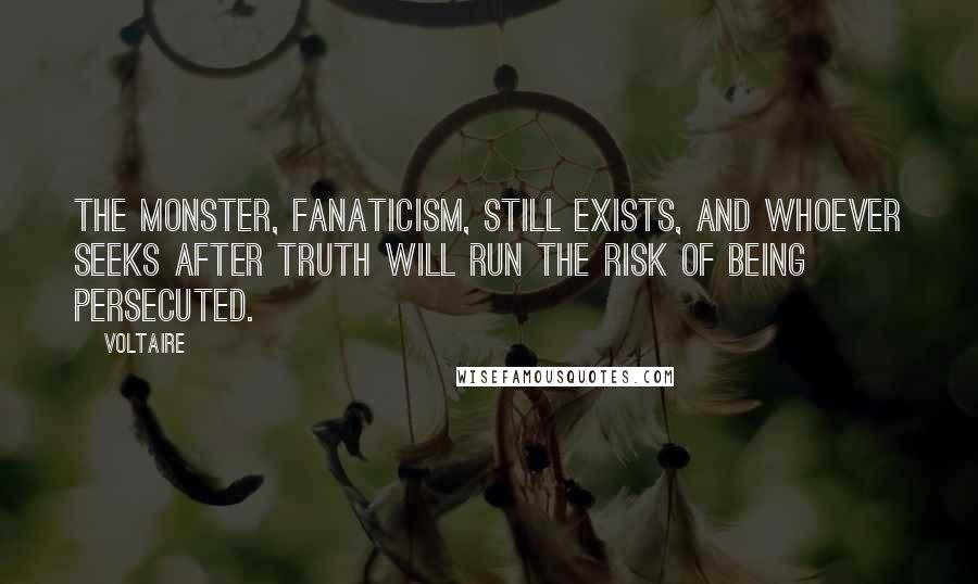 Voltaire Quotes: The monster, fanaticism, still exists, and whoever seeks after truth will run the risk of being persecuted.