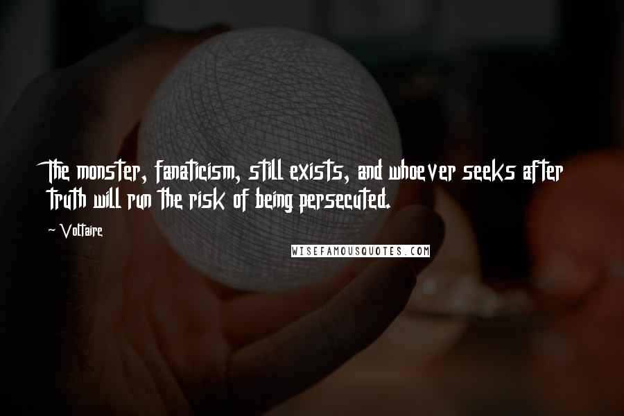 Voltaire Quotes: The monster, fanaticism, still exists, and whoever seeks after truth will run the risk of being persecuted.