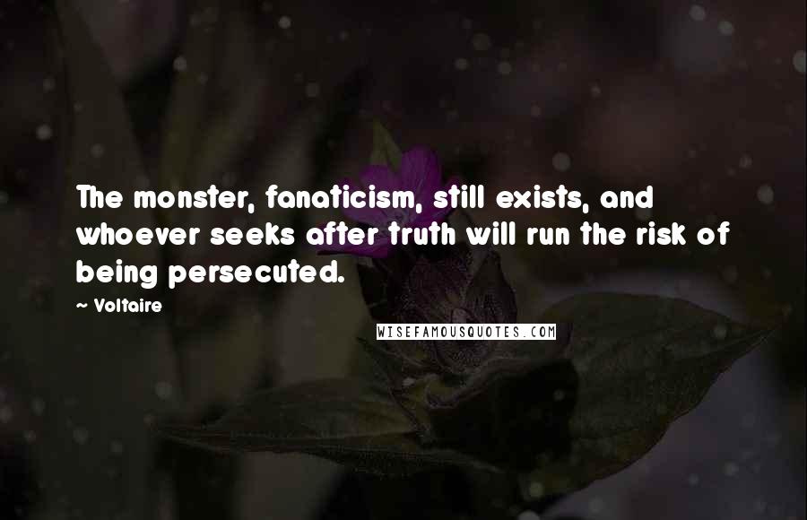 Voltaire Quotes: The monster, fanaticism, still exists, and whoever seeks after truth will run the risk of being persecuted.