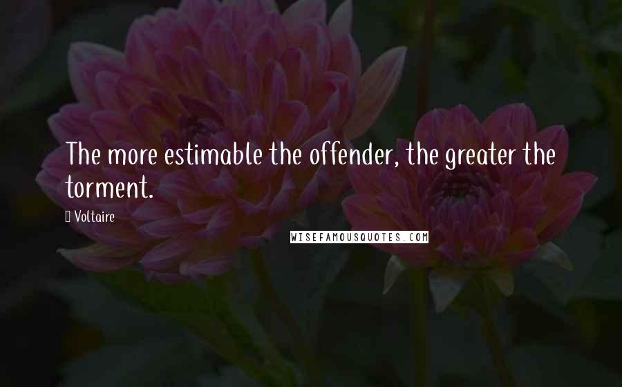 Voltaire Quotes: The more estimable the offender, the greater the torment.