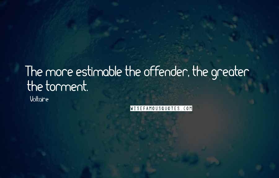 Voltaire Quotes: The more estimable the offender, the greater the torment.