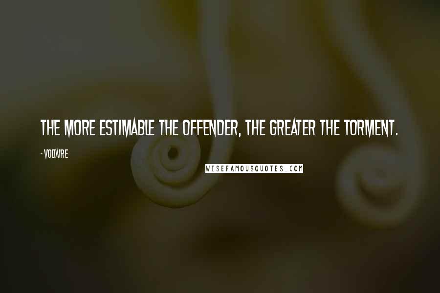 Voltaire Quotes: The more estimable the offender, the greater the torment.