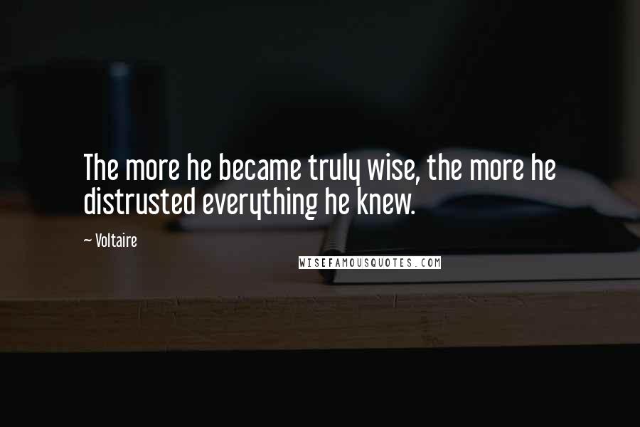 Voltaire Quotes: The more he became truly wise, the more he distrusted everything he knew.