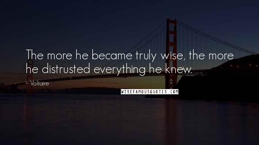 Voltaire Quotes: The more he became truly wise, the more he distrusted everything he knew.