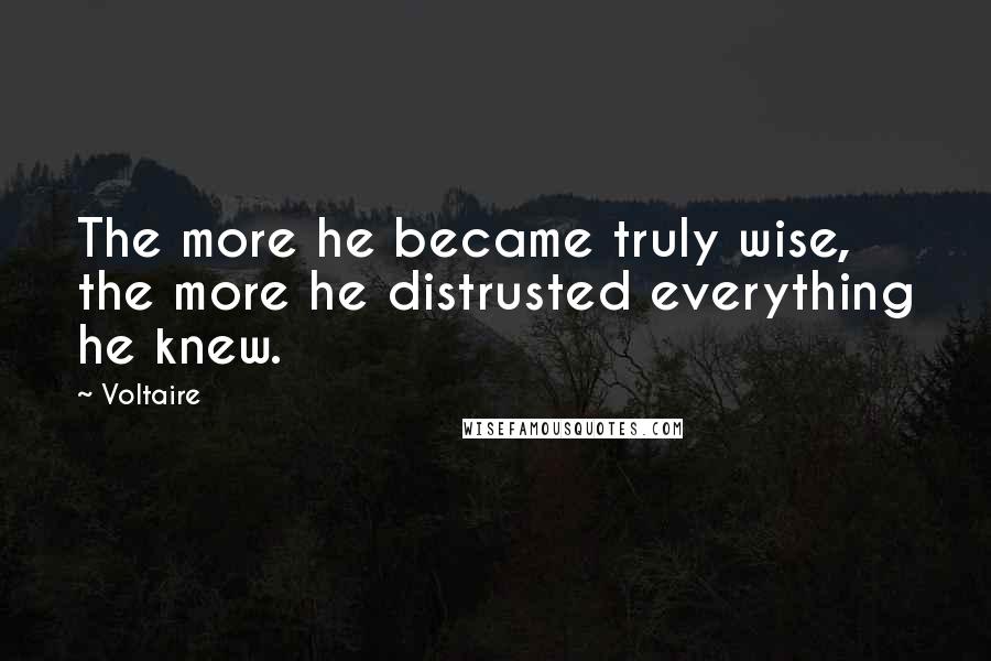 Voltaire Quotes: The more he became truly wise, the more he distrusted everything he knew.