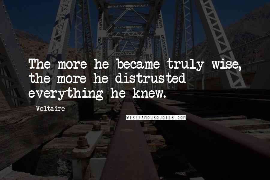 Voltaire Quotes: The more he became truly wise, the more he distrusted everything he knew.