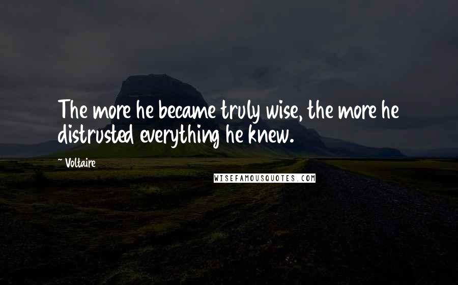 Voltaire Quotes: The more he became truly wise, the more he distrusted everything he knew.