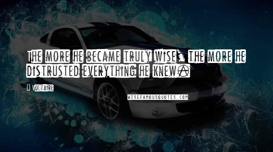 Voltaire Quotes: The more he became truly wise, the more he distrusted everything he knew.