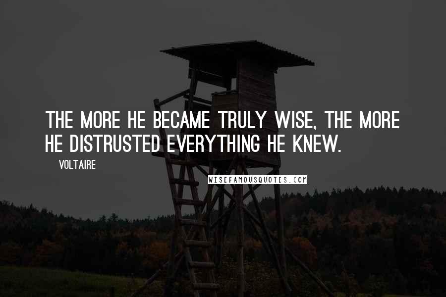 Voltaire Quotes: The more he became truly wise, the more he distrusted everything he knew.