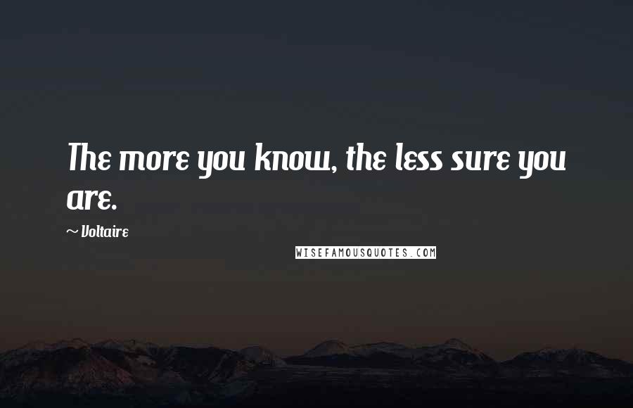 Voltaire Quotes: The more you know, the less sure you are.