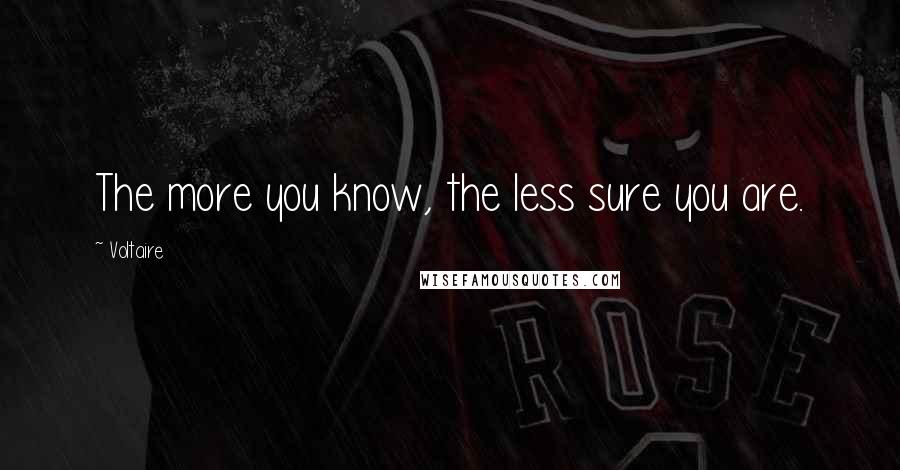 Voltaire Quotes: The more you know, the less sure you are.