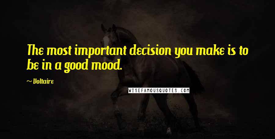 Voltaire Quotes: The most important decision you make is to be in a good mood.